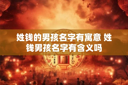 姓钱的男孩名字有寓意 姓钱男孩名字有含义吗