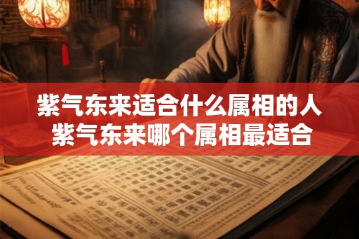 紫气东来适合什么属相的人 紫气东来哪个属相最适合