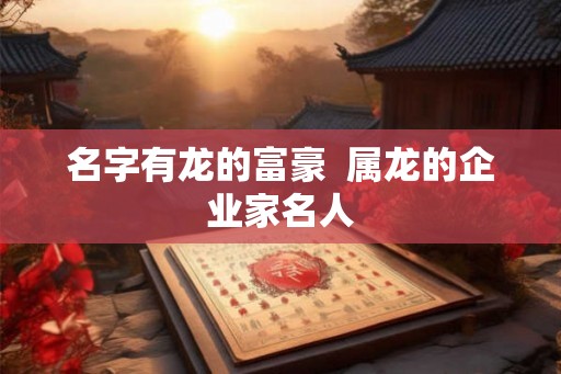 名字有龙的富豪  属龙的企业家名人