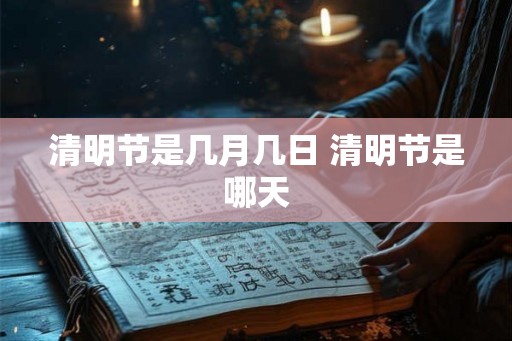 清明节是几月几日 清明节是哪天