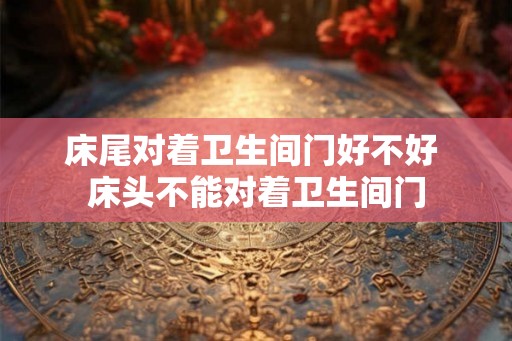 床尾对着卫生间门好不好 床头不能对着卫生间门