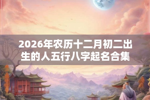 2026年农历十二月初二出生的人五行八字起名合集