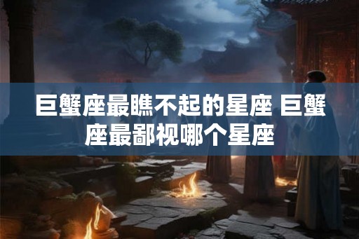 巨蟹座最瞧不起的星座 巨蟹座最鄙视哪个星座