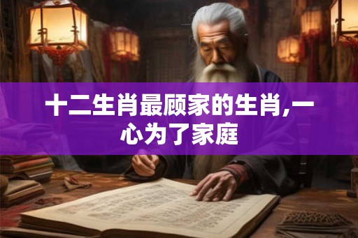 十二生肖最顾家的生肖,一心为了家庭 十二生肖最顾家的生肖,一心为了家庭