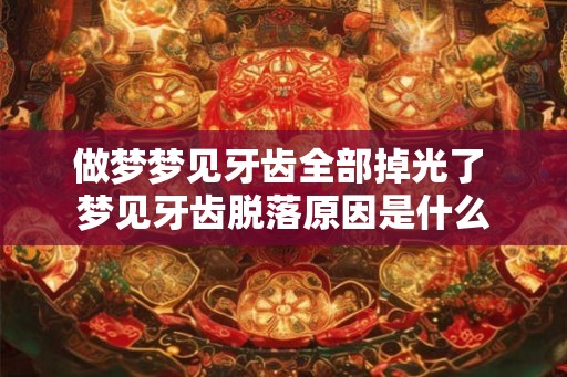 做梦梦见牙齿全部掉光了 梦见牙齿脱落原因是什么 做梦梦见牙齿全部掉光了 梦见牙齿脱落原因是什么