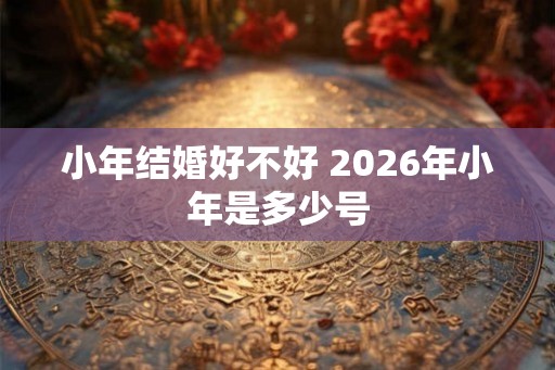 小年结婚好不好 2026年小年是多少号