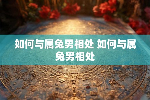 如何与属兔男相处 如何与属兔男相处