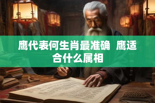 鹰代表何生肖最准确 鹰适合什么属相 鹰代表何生肖最准确 鹰适合什么属相