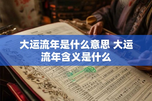 大运流年是什么意思 大运流年含义是什么