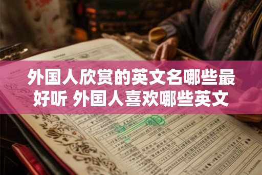 外国人欣赏的英文名哪些最好听 外国人喜欢哪些英文名