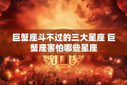 巨蟹座斗不过的三大星座 巨蟹座害怕哪些星座