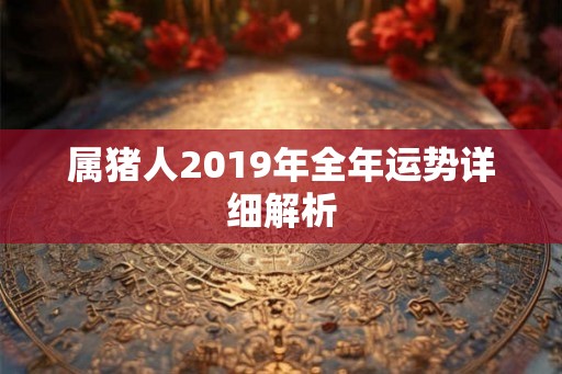 属猪人2019年全年运势详细解析