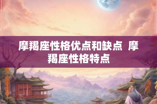 摩羯座性格优点和缺点 摩羯座性格特点 摩羯座性格优点和缺点 摩羯座性格特点