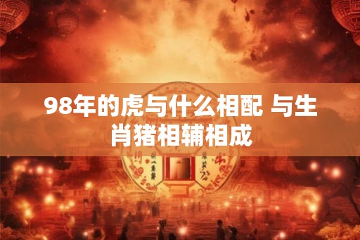98年的虎与什么相配 与生肖猪相辅相成