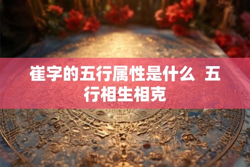 崔字的五行属性是什么  五行相生相克