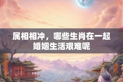 属相相冲，哪些生肖在一起婚姻生活艰难呢
