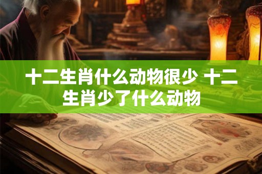 十二生肖什么动物很少 十二生肖少了什么动物