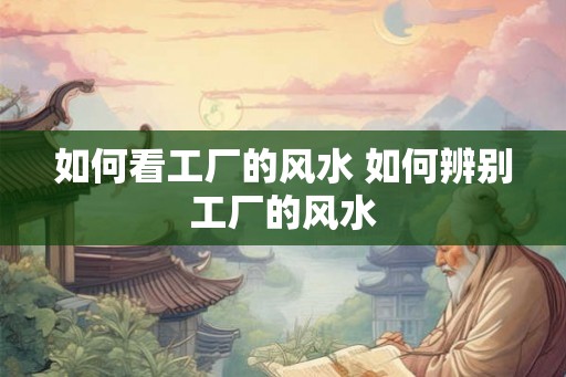 如何看工厂的风水 如何辨别工厂的风水