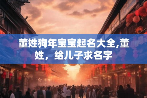 董姓狗年宝宝起名大全,董姓，给儿子求名字