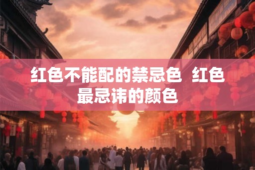 红色不能配的禁忌色 红色最忌讳的颜色 红色不能配的禁忌色 红色最忌讳的颜色