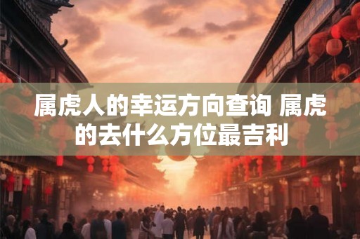属虎人的幸运方向查询 属虎的去什么方位最吉利