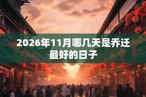 2026年11月哪几天是乔迁最好的日子