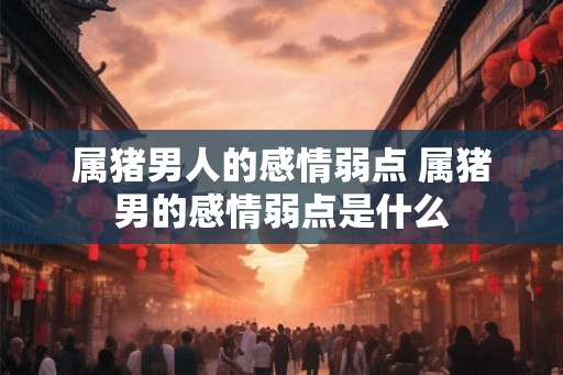 属猪男人的感情弱点 属猪男的感情弱点是什么