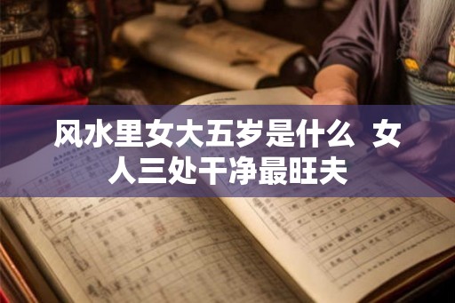 风水里女大五岁是什么  女人三处干净最旺夫
