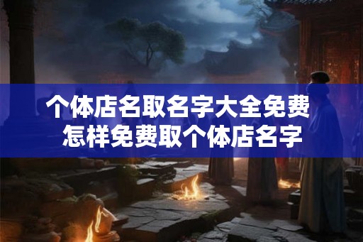 个体店名取名字大全免费 怎样免费取个体店名字 个体店名取名字大全免费 怎样免费取个体店名字