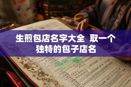 生煎包店名字大全 取一个独特的包子店名 生煎包店名字大全 取一个独特的包子店名