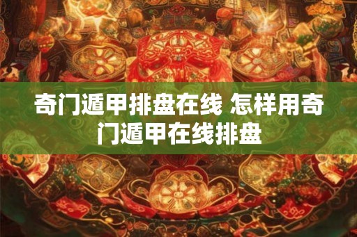 奇门遁甲排盘在线 怎样用奇门遁甲在线排盘
