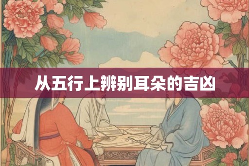 从五行上辨别耳朵的吉凶 从五行上辨别耳朵的吉凶