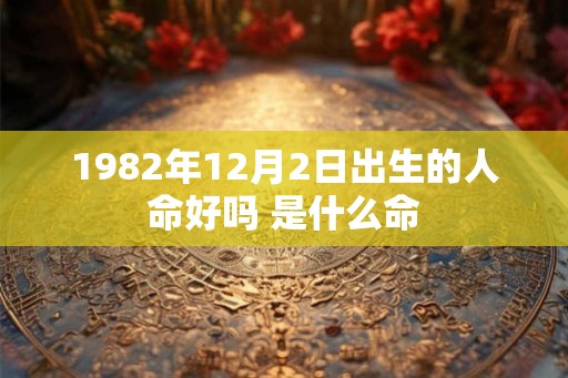 1982年12月2日出生的人命好吗 是什么命 1982年12月2日出生的人命好吗 是什么命