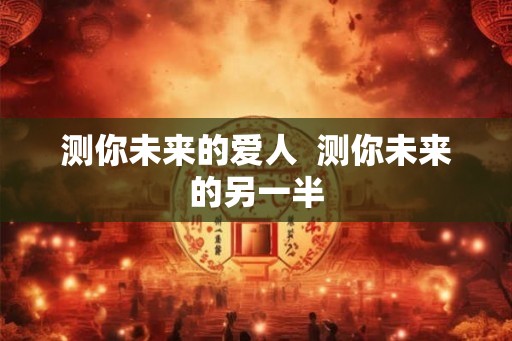 测你未来的爱人 测你未来的另一半 测你未来的爱人 测你未来的另一半