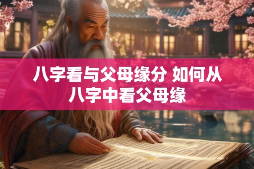 八字看与父母缘分 如何从八字中看父母缘