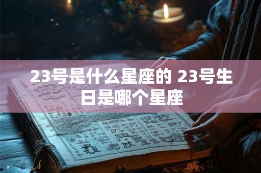 23号是什么星座的 23号生日是哪个星座 23号是什么星座的 23号生日是哪个星座