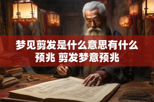 梦见剪发是什么意思有什么预兆 剪发梦意预兆