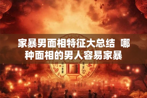 家暴男面相特征大总结  哪种面相的男人容易家暴