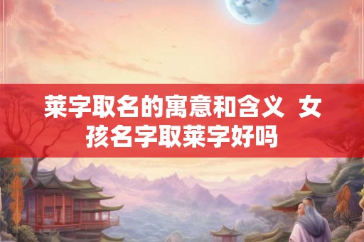 莱字取名的寓意和含义  女孩名字取莱字好吗