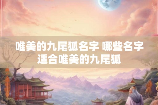 唯美的九尾狐名字 哪些名字适合唯美的九尾狐