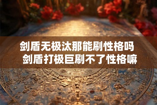 剑盾无极汰那能刷性格吗  剑盾打极巨刷不了性格嘛