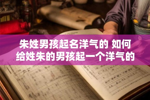 朱姓男孩起名洋气的 如何给姓朱的男孩起一个洋气的名字 朱姓男孩起名洋气的 如何给姓朱的男孩起一个洋气的名字