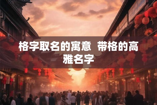 格字取名的寓意  带格的高雅名字