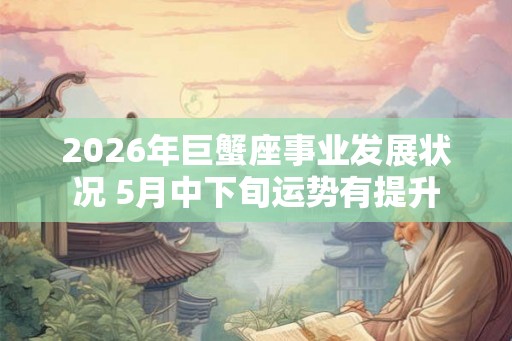 2026年巨蟹座事业发展状况 5月中下旬运势有提升 2026年巨蟹座事业发展状况 5月中下旬运势有提升