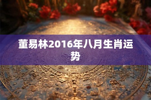 董易林2016年八月生肖运势 董易林2016年八月生肖运势