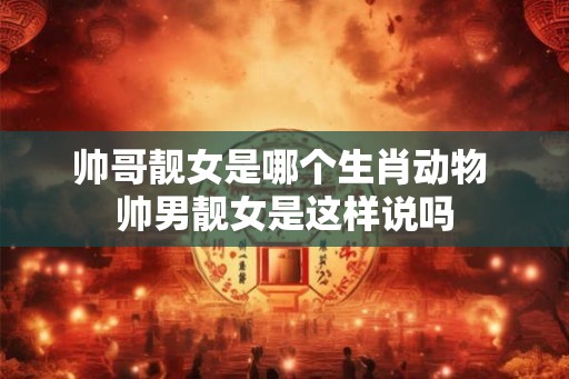 帅哥靓女是哪个生肖动物 帅男靓女是这样说吗