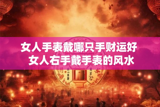 女人手表戴哪只手财运好  女人右手戴手表的风水
