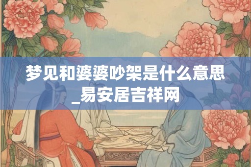 梦见和婆婆吵架是什么意思_易安居吉祥网