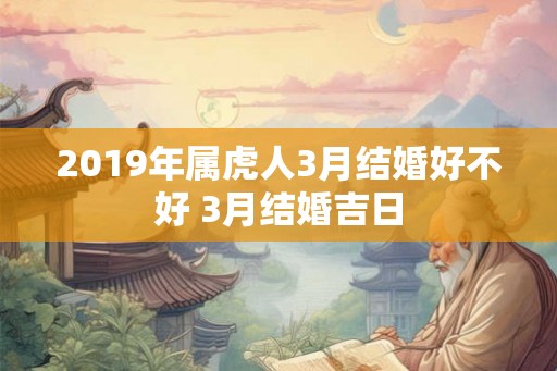 2019年属虎人3月结婚好不好 3月结婚吉日