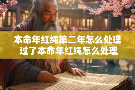 本命年红绳第二年怎么处理 过了本命年红绳怎么处理